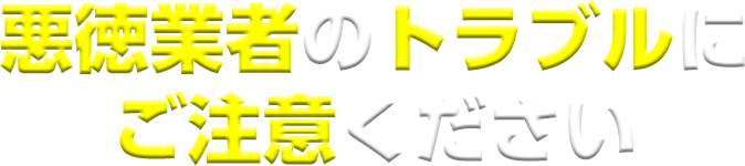 悪徳業者のトラブルにご注意ください